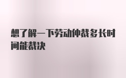 想了解一下劳动仲裁多长时间能裁决