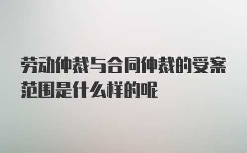 劳动仲裁与合同仲裁的受案范围是什么样的呢