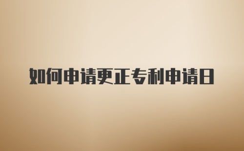 如何申请更正专利申请日