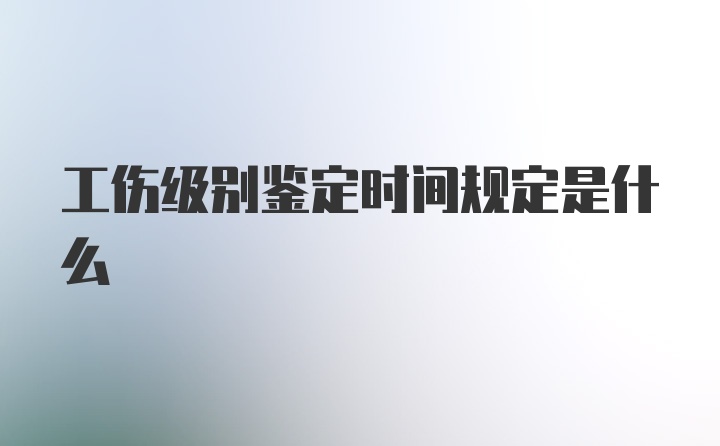 工伤级别鉴定时间规定是什么