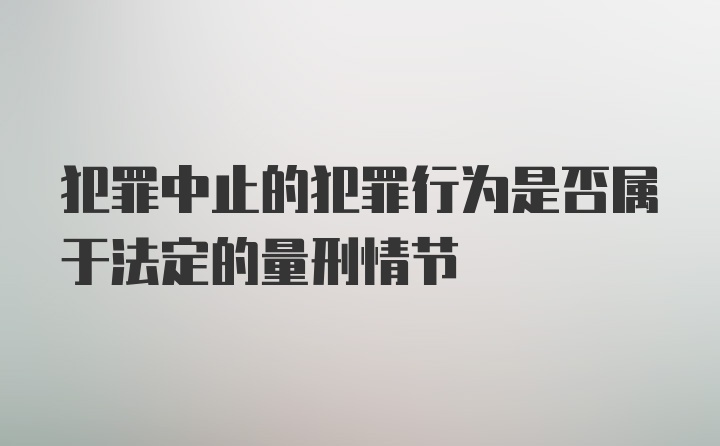 犯罪中止的犯罪行为是否属于法定的量刑情节