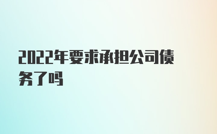 2022年要求承担公司债务了吗