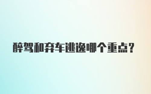 醉驾和弃车逃逸哪个重点?