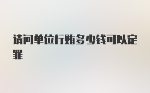 请问单位行贿多少钱可以定罪