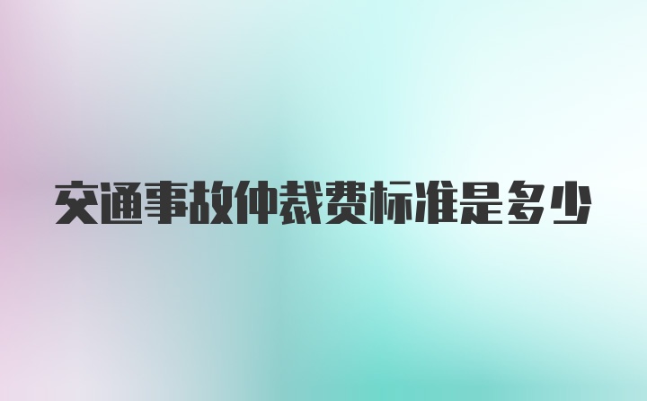 交通事故仲裁费标准是多少