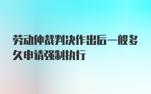 劳动仲裁判决作出后一般多久申请强制执行