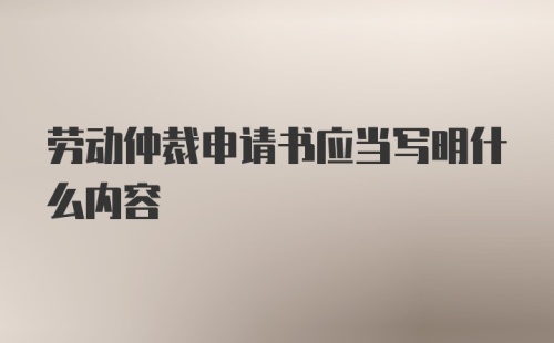 劳动仲裁申请书应当写明什么内容