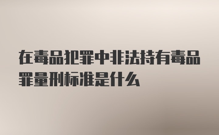 在毒品犯罪中非法持有毒品罪量刑标准是什么