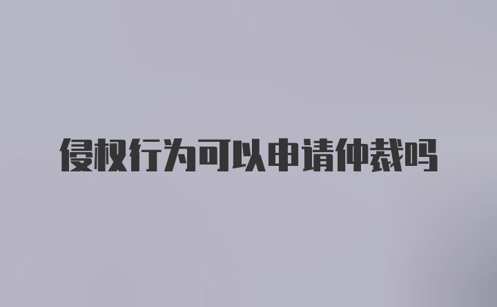 侵权行为可以申请仲裁吗