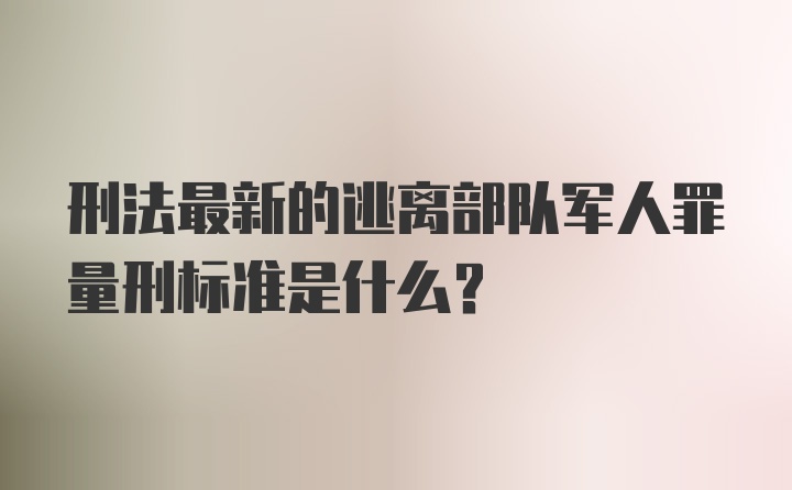 刑法最新的逃离部队军人罪量刑标准是什么？