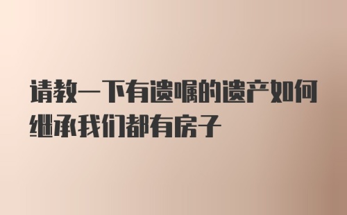 请教一下有遗嘱的遗产如何继承我们都有房子