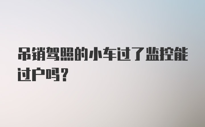 吊销驾照的小车过了监控能过户吗？