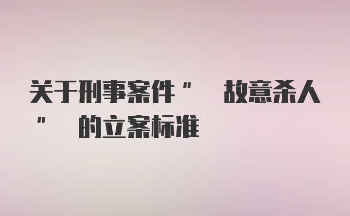 关于刑事案件" 故意杀人" 的立案标准