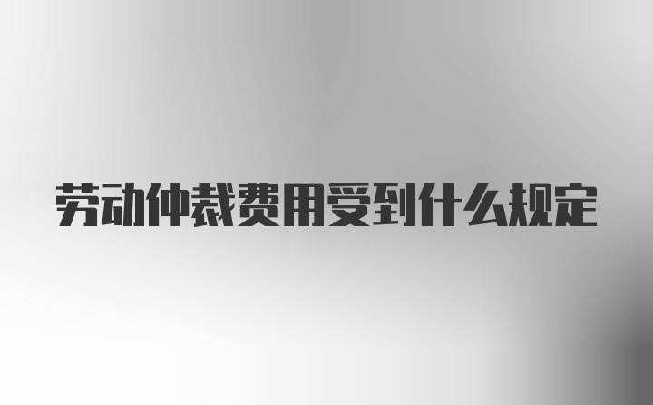 劳动仲裁费用受到什么规定