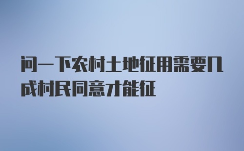 问一下农村土地征用需要几成村民同意才能征