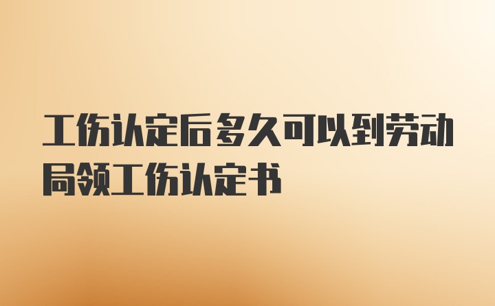 工伤认定后多久可以到劳动局领工伤认定书