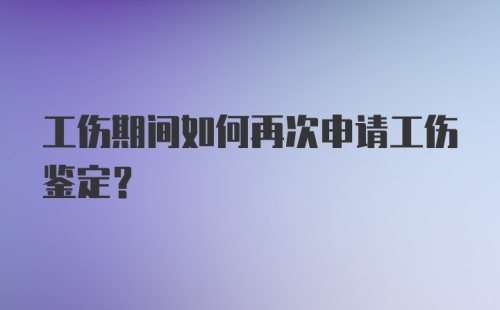 工伤期间如何再次申请工伤鉴定？