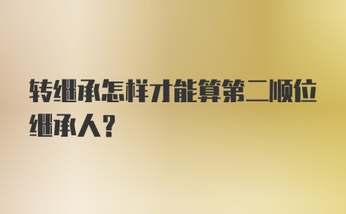 转继承怎样才能算第二顺位继承人？