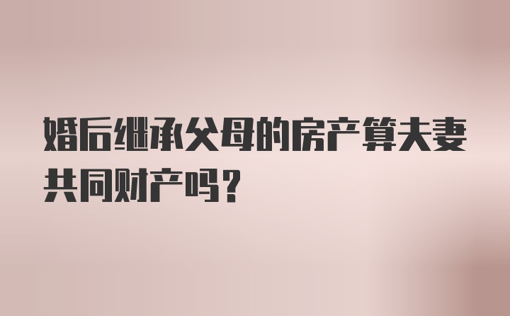 婚后继承父母的房产算夫妻共同财产吗？