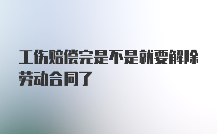 工伤赔偿完是不是就要解除劳动合同了