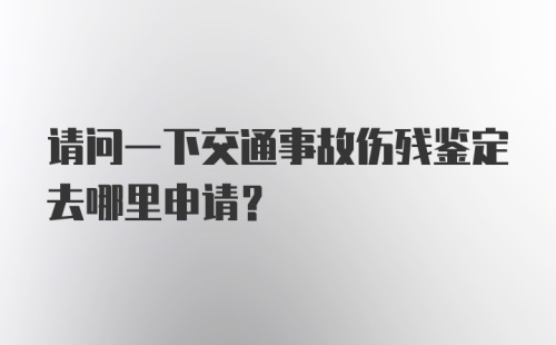 请问一下交通事故伤残鉴定去哪里申请？