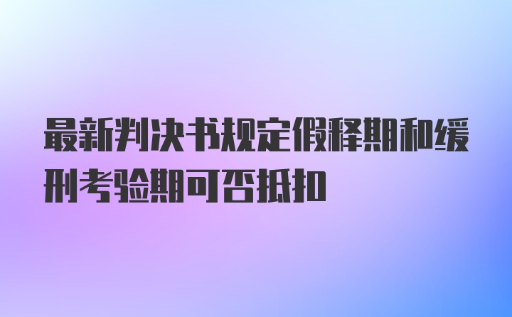 最新判决书规定假释期和缓刑考验期可否抵扣