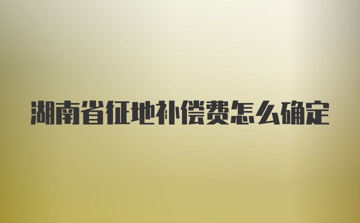 湖南省征地补偿费怎么确定