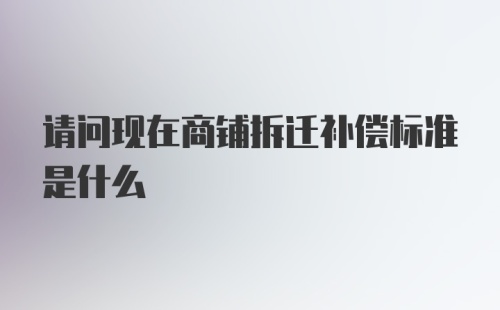 请问现在商铺拆迁补偿标准是什么