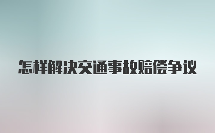 怎样解决交通事故赔偿争议