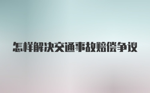 怎样解决交通事故赔偿争议