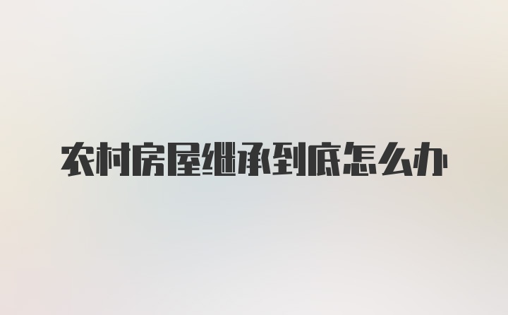 农村房屋继承到底怎么办