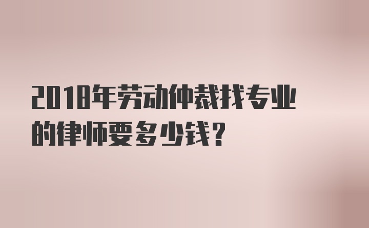 2018年劳动仲裁找专业的律师要多少钱？