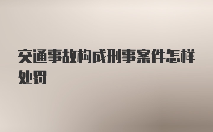 交通事故构成刑事案件怎样处罚