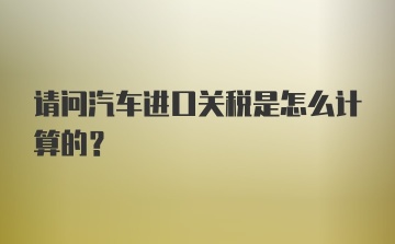 请问汽车进口关税是怎么计算的？