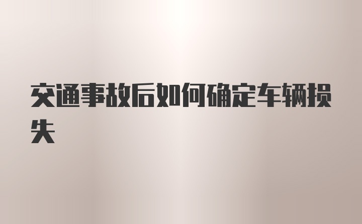 交通事故后如何确定车辆损失