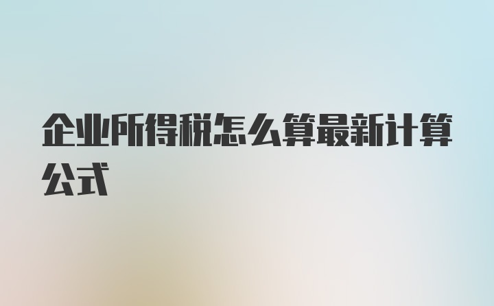 企业所得税怎么算最新计算公式