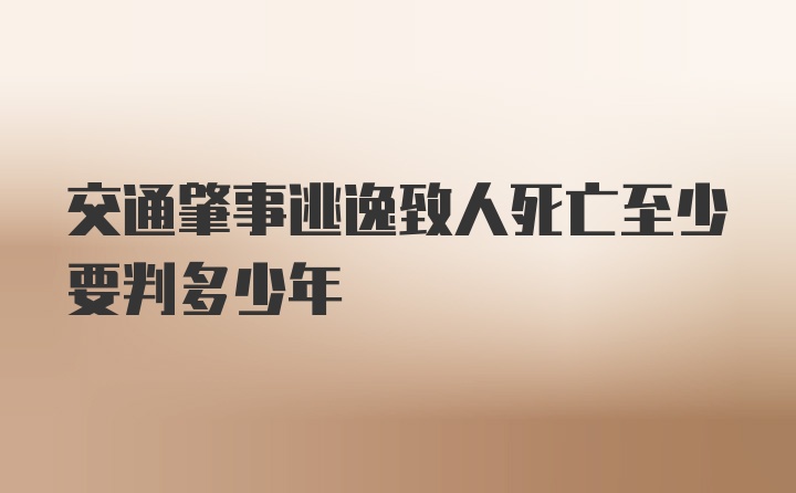 交通肇事逃逸致人死亡至少要判多少年