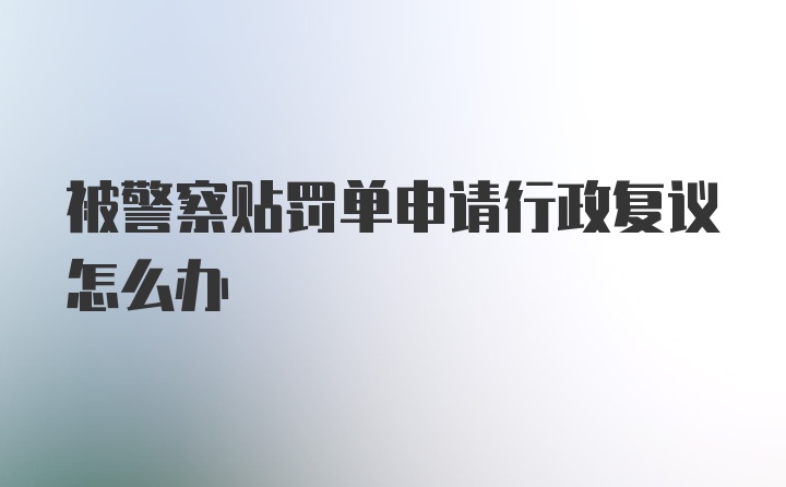 被警察贴罚单申请行政复议怎么办