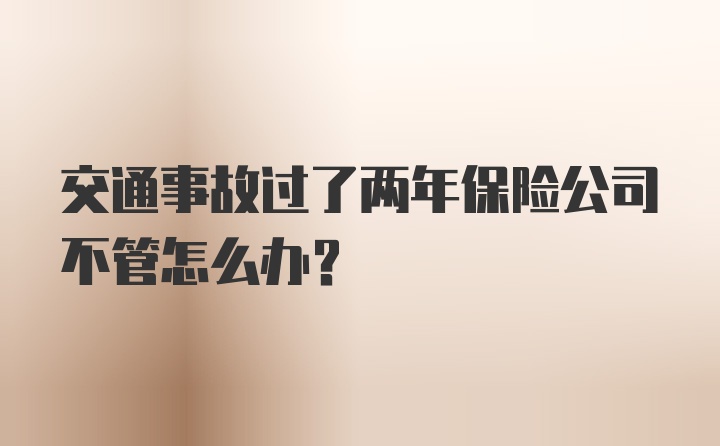 交通事故过了两年保险公司不管怎么办?