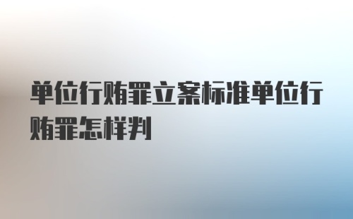 单位行贿罪立案标准单位行贿罪怎样判