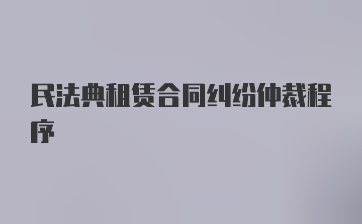 民法典租赁合同纠纷仲裁程序