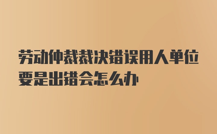 劳动仲裁裁决错误用人单位要是出错会怎么办