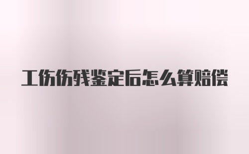 工伤伤残鉴定后怎么算赔偿