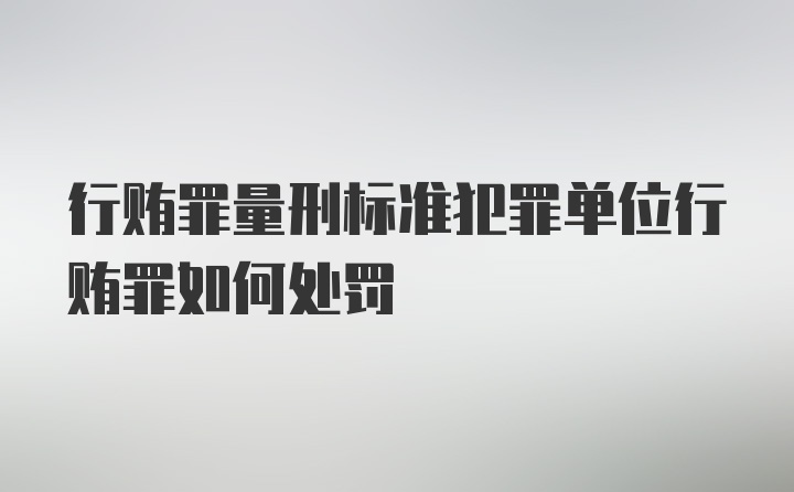 行贿罪量刑标准犯罪单位行贿罪如何处罚