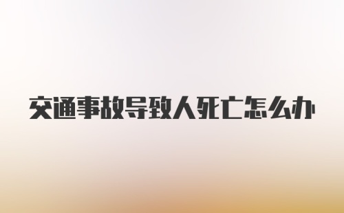 交通事故导致人死亡怎么办