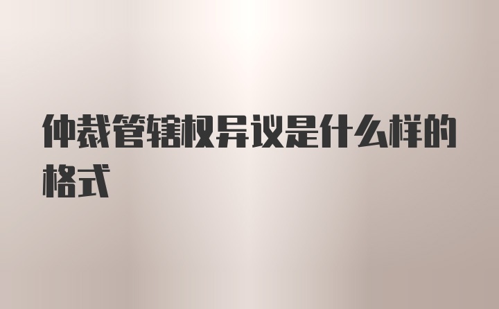 仲裁管辖权异议是什么样的格式