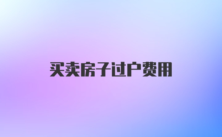 买卖房子过户费用