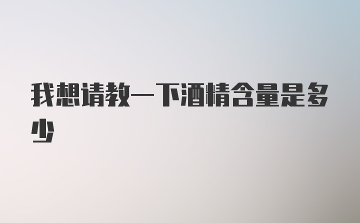 我想请教一下酒精含量是多少