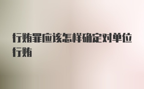 行贿罪应该怎样确定对单位行贿