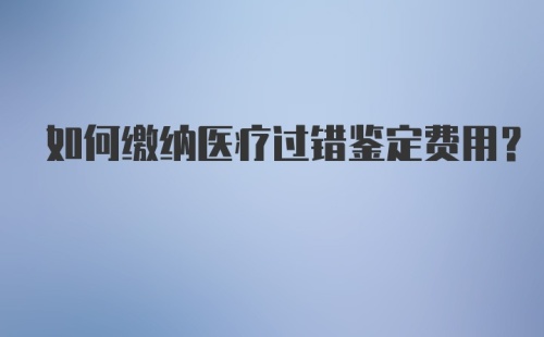 如何缴纳医疗过错鉴定费用？